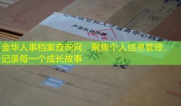 金华人事档案查询网：聚焦个人信息管理，记录每一个成长故事