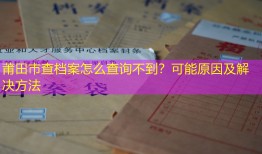 莆田市查档案怎么查询不到？可能原因及解决方法