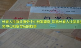长春人社就业服务中心档案查询_探索长春人社就业服务中心档案背后的故事