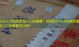 长沙人才档案查询入口在哪查？找到长沙人才档案的查询入口在哪里可以吗？