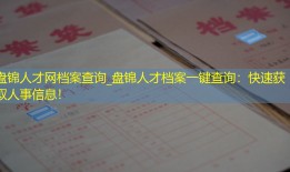 盘锦人才网档案查询_盘锦人才档案一键查询：快速获取人事信息！