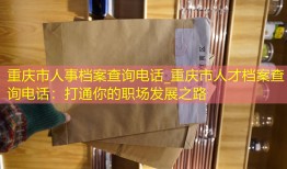 重庆市人事档案查询电话_重庆市人才档案查询电话：打通你的职场发展之路