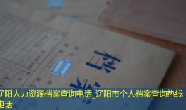 辽阳人力资源档案查询电话_辽阳市个人档案查询热线电话