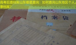 高考后查档案山东哪里查询：如何查询山东地区个人人事档案？