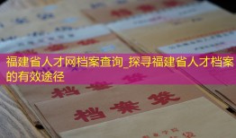 福建省人才网档案查询_探寻福建省人才档案的有效途径