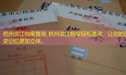 杭州滨江档案查询_杭州滨江档案轻松查询，让你的历史记忆更加立体。
