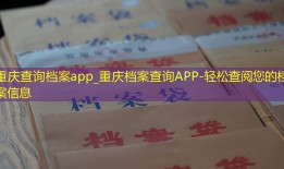 重庆查询档案app_重庆档案查询APP-轻松查阅您的档案信息