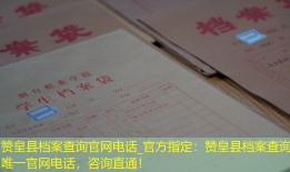 赞皇县档案查询官网电话_官方指定：赞皇县档案查询唯一官网电话，咨询直通！