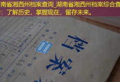 湖南省湘西州档案查询_湖南省湘西州档案综合查询：了解历史，掌握现在，留存未来。