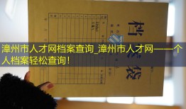 漳州市人才网档案查询_漳州市人才网——个人档案轻松查询！