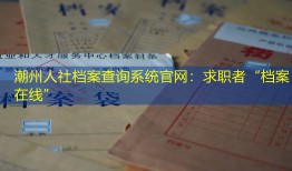 潮州人社档案查询系统官网：求职者“档案在线”