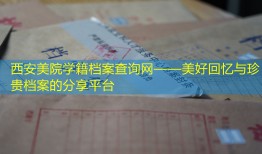 西安美院学籍档案查询网——美好回忆与珍贵档案的分享平台