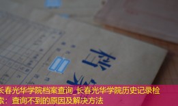长春光华学院档案查询_长春光华学院历史记录检索：查询不到的原因及解决方法