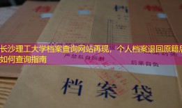 长沙理工大学档案查询网站再现，个人档案退回原籍后如何查询指南