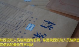 陕西流动人员档案查询官网- 掌握陕西流动人员档案查询信息的最新官方网站