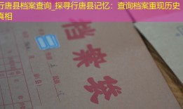 行唐县档案查询_探寻行唐县记忆：查询档案重现历史真相