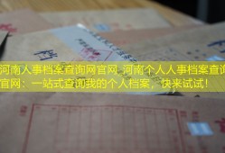 河南人事档案查询网官网_河南个人人事档案查询官网：一站式查询我的个人档案，快来试试！