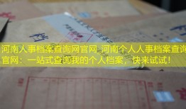 河南人事档案查询网官网_河南个人人事档案查询官网：一站式查询我的个人档案，快来试试！
