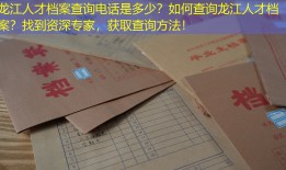 龙江人才档案查询电话是多少？如何查询龙江人才档案？找到资深专家，获取查询方法！