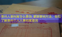 贵州人事档案怎么查询_掌握查询方法，轻松了解贵州个人人事档案查询