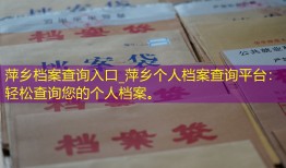 萍乡档案查询入口_萍乡个人档案查询平台：轻松查询您的个人档案。