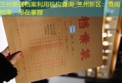 兰州新区档案利用机构查询_兰州新区：查阅档案，尽在掌握