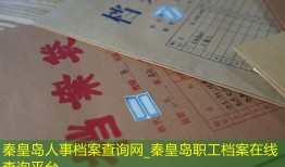 秦皇岛人事档案查询网_秦皇岛职工档案在线查询平台