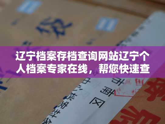 辽宁档案存档查询网站辽宁个人档案专家在线，帮您快速查询存档信息！