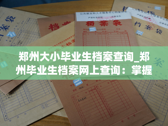 郑州大小毕业生档案查询_郑州毕业生档案网上查询：掌握毕业生档案，保障未来工作生涯