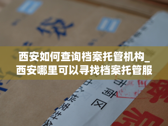 西安如何查询档案托管机构_西安哪里可以寻找档案托管服务？