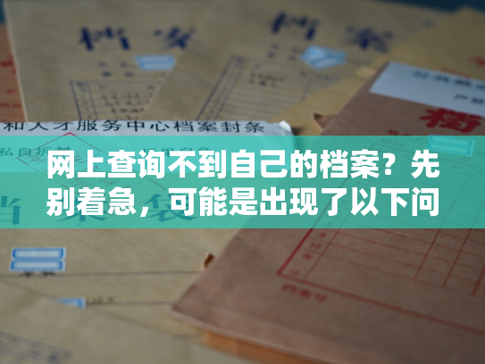网上查询不到自己的档案？先别着急，可能是出现了以下问题：