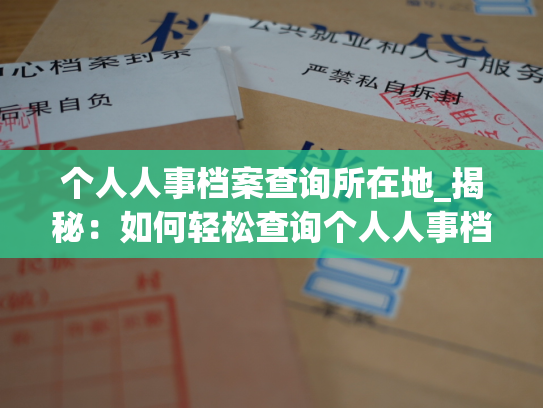 个人人事档案查询所在地_揭秘：如何轻松查询个人人事档案的所在地