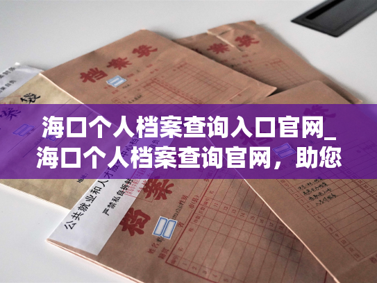 海口个人档案查询入口官网_海口个人档案查询官网，助您快速查询个人档案信息。