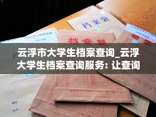云浮市大学生档案查询_云浮大学生档案查询服务: 让查询变得轻松简单