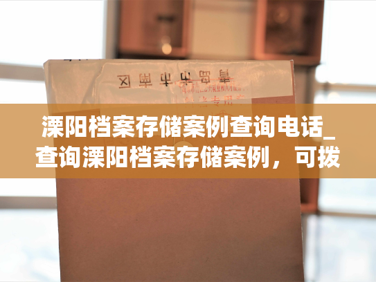 溧阳档案存储案例查询电话_查询溧阳档案存储案例，可拨打联系电话。——个人档案退回原籍后如何查询的指南