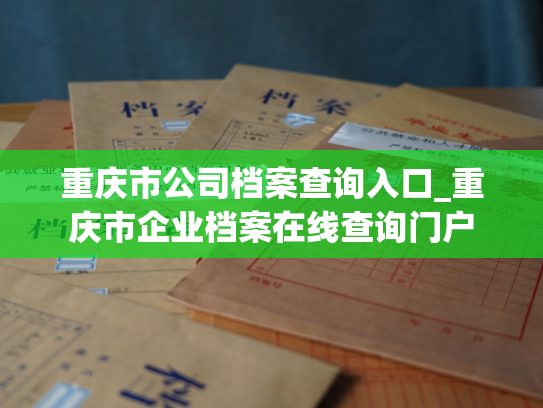重庆市公司档案查询入口_重庆市企业档案在线查询门户