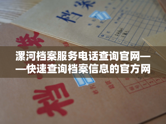 漯河档案服务电话查询官网——快速查询档案信息的官方网站