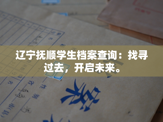 辽宁抚顺学生档案查询：找寻过去，开启未来。