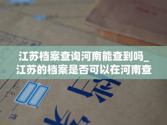 江苏档案查询河南能查到吗_江苏的档案是否可以在河南查询到？