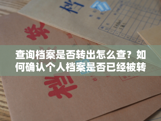 查询档案是否转出怎么查？如何确认个人档案是否已经被转移？