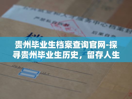 贵州毕业生档案查询官网-探寻贵州毕业生历史，留存人生足迹