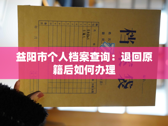 益阳市个人档案查询：退回原籍后如何办理