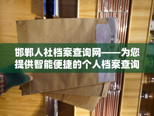 邯郸人社档案查询网——为您提供智能便捷的个人档案查询服务