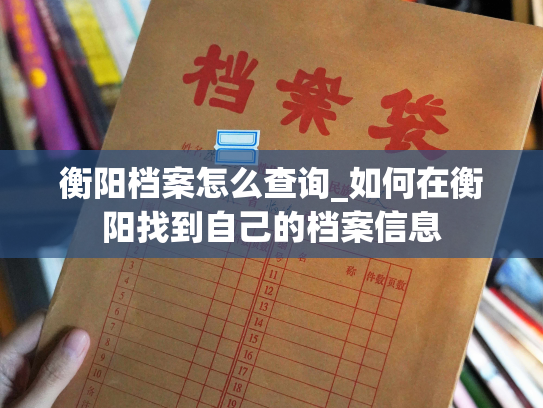衡阳档案怎么查询_如何在衡阳找到自己的档案信息