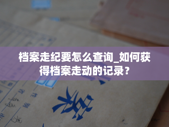 档案走纪要怎么查询_如何获得档案走动的记录？