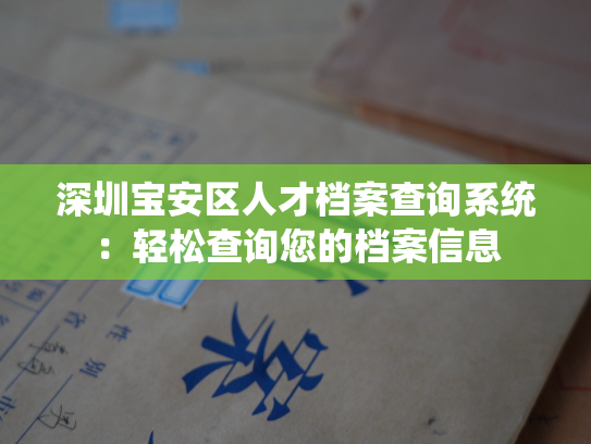 深圳宝安区人才档案查询系统：轻松查询您的档案信息