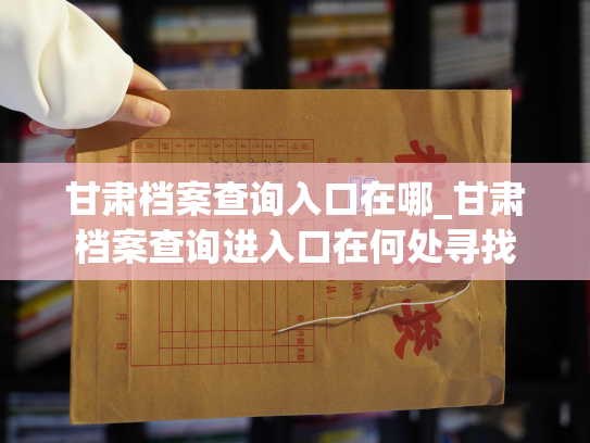 甘肃档案查询入口在哪_甘肃档案查询进入口在何处寻找