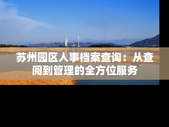 苏州园区人事档案查询：从查阅到管理的全方位服务