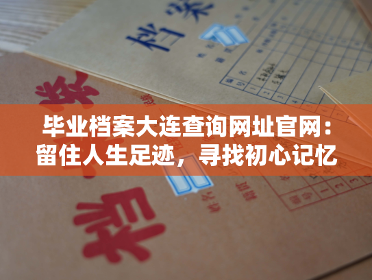 毕业档案大连查询网址官网：留住人生足迹，寻找初心记忆