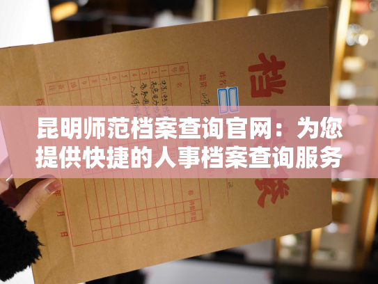 昆明师范档案查询官网：为您提供快捷的人事档案查询服务